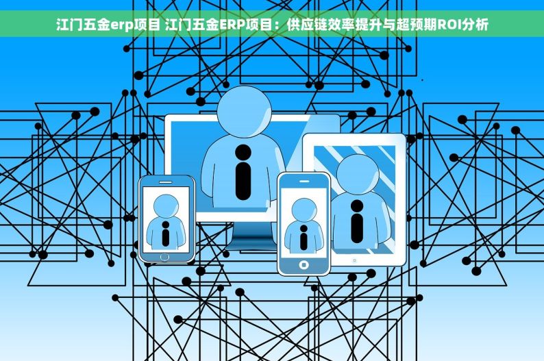 江门五金erp项目 江门五金ERP项目：供应链效率提升与超预期ROI分析