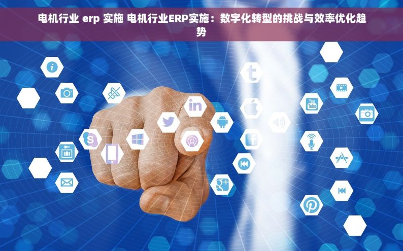 电机行业 erp 实施 电机行业ERP实施：数字化转型的挑战与效率优化趋势