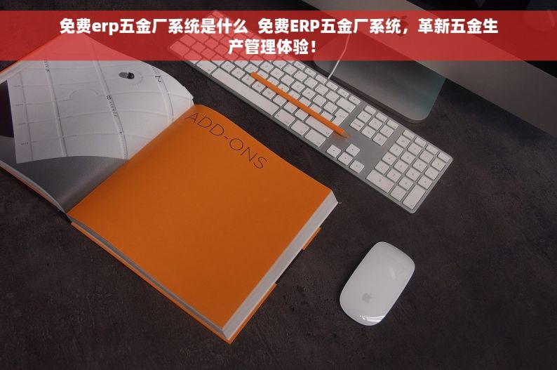 免费erp五金厂系统是什么  免费ERP五金厂系统，革新五金生产管理体验！ 