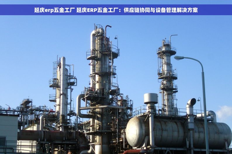 延庆erp五金工厂 延庆ERP五金工厂：供应链协同与设备管理解决方案
