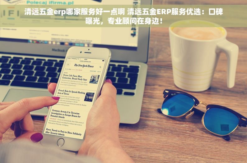 清远五金erp哪家服务好一点啊 清远五金ERP服务优选：口碑曝光，专业顾问在身边！