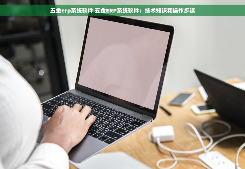 五金erp系统软件 五金ERP系统软件：技术知识和操作步骤