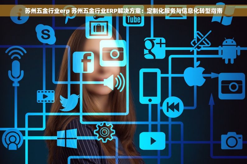 苏州五金行业erp 苏州五金行业ERP解决方案：定制化服务与信息化转型指南