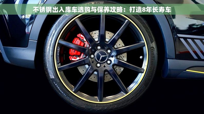不锈钢出入库车选购与保养攻略：打造8年长寿车