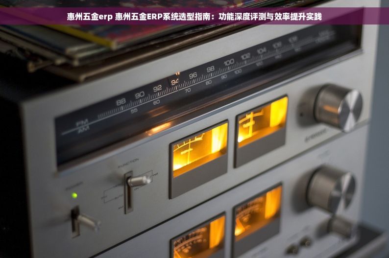 惠州五金erp 惠州五金ERP系统选型指南：功能深度评测与效率提升实践