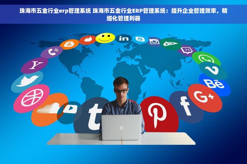 珠海市五金行业erp管理系统 珠海市五金行业ERP管理系统：提升企业管理效率，精细化管理利器