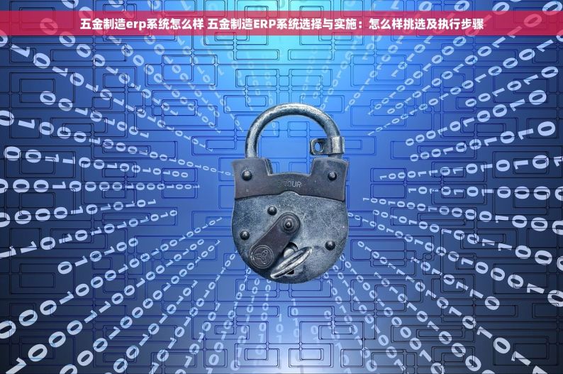 五金制造erp系统怎么样 五金制造ERP系统选择与实施：怎么样挑选及执行步骤
