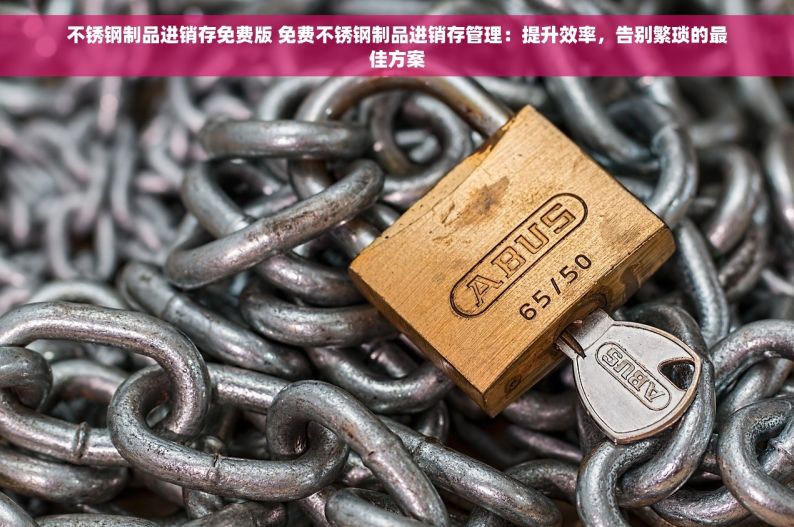不锈钢制品进销存免费版 免费不锈钢制品进销存管理：提升效率，告别繁琐的最佳方案