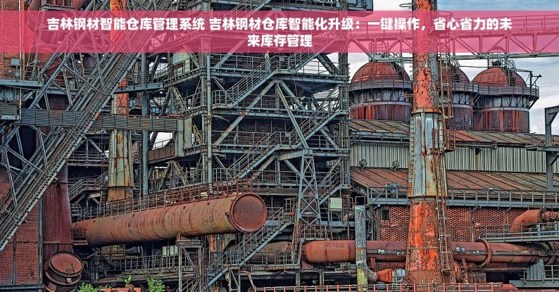 吉林钢材智能仓库管理系统 吉林钢材仓库智能化升级：一键操作，省心省力的未来库存管理