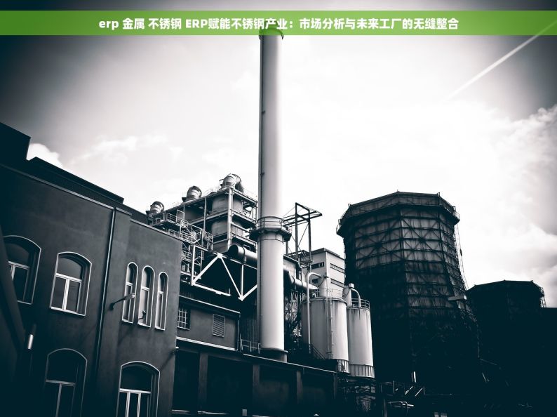 erp 金属 不锈钢 ERP赋能不锈钢产业：市场分析与未来工厂的无缝整合