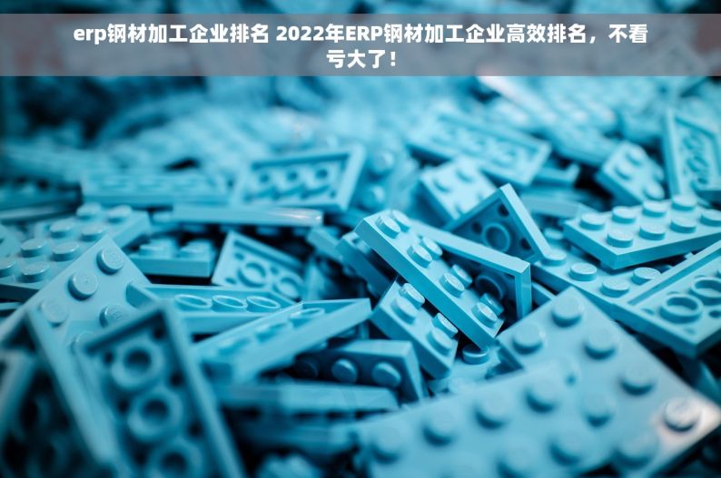 钢材erp软件服务商是什么 智能钢材ERP：告别库存积压，引领行业革新