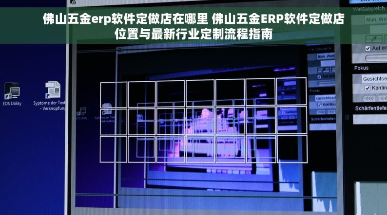 佛山五金erp软件定做店在哪里 佛山五金ERP软件定做店位置与最新行业定制流程指南