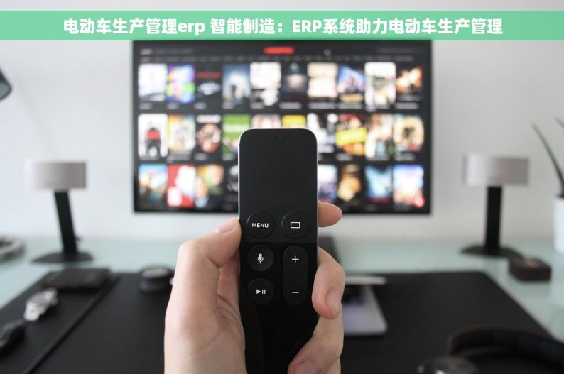 电动车生产管理erp 智能制造：ERP系统助力电动车生产管理