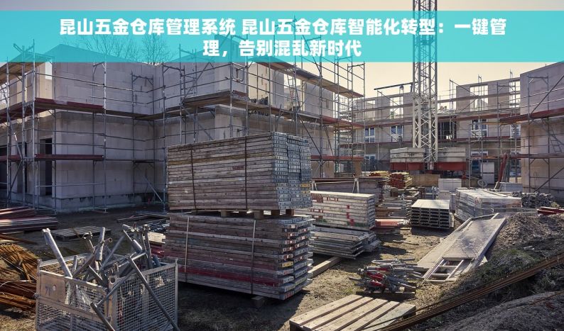 昆山五金仓库管理系统 昆山五金仓库智能化转型：一键管理，告别混乱新时代