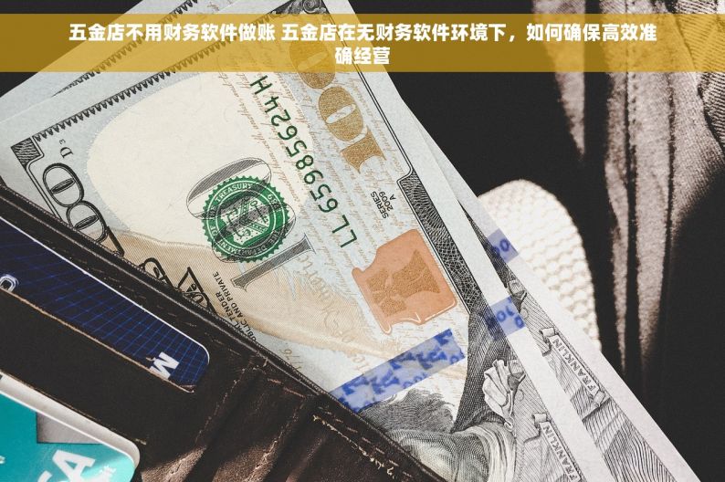 五金店不用财务软件做账 五金店在无财务软件环境下，如何确保高效准确经营