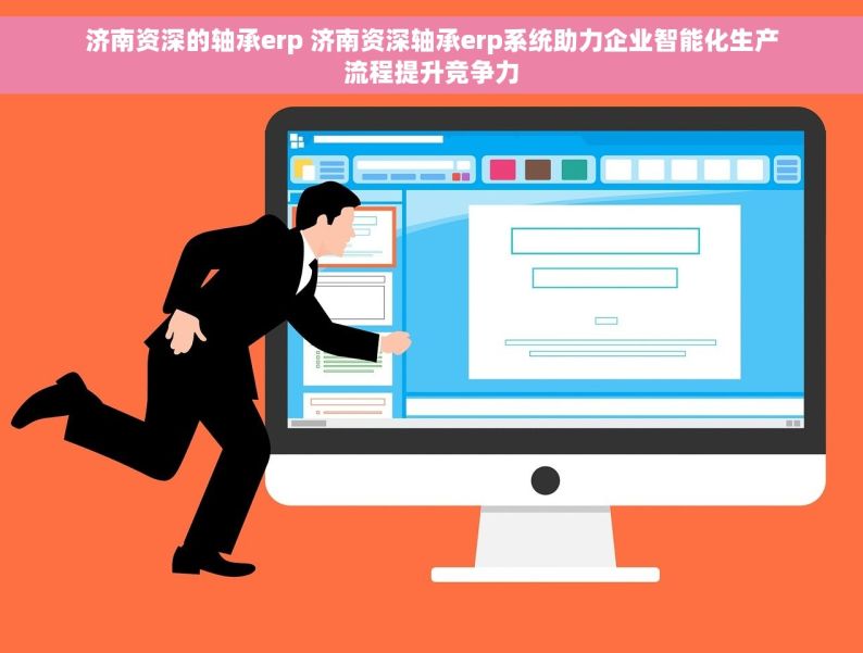 济南资深的轴承erp 济南资深轴承erp系统助力企业智能化生产流程提升竞争力