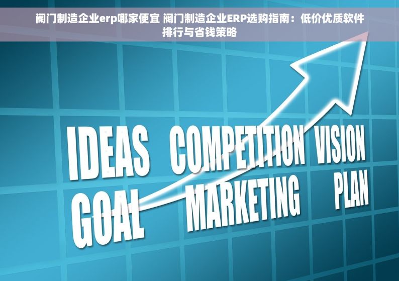 阀门制造企业erp哪家便宜 阀门制造企业ERP选购指南：低价优质软件排行与省钱策略