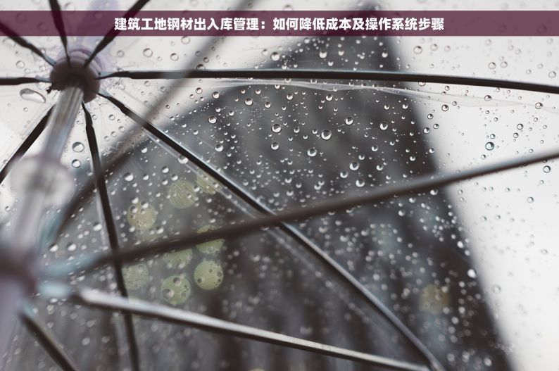建筑工地钢材出入库管理：如何降低成本及操作系统步骤