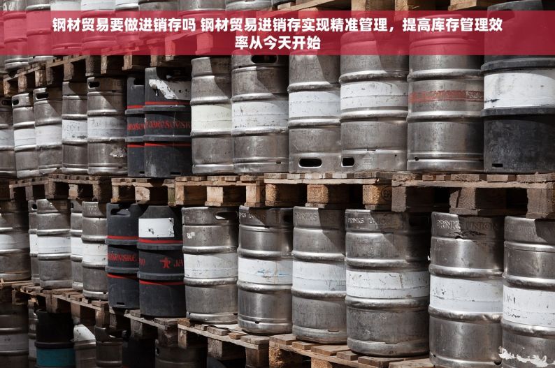 钢材贸易要做进销存吗 钢材贸易进销存实现精准管理，提高库存管理效率从今天开始