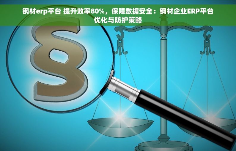 钢材erp平台 提升效率80%，保障数据安全：钢材企业ERP平台优化与防护策略