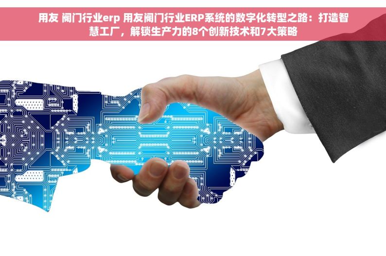 用友 阀门行业erp 用友阀门行业ERP系统的数字化转型之路：打造智慧工厂，解锁生产力的8个创新技术和7大策略