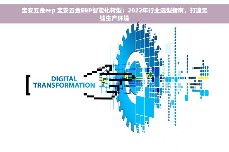 宝安五金erp 宝安五金ERP智能化转型：2022年行业选型指南，打造无缝生产环境