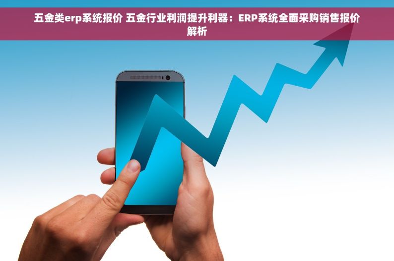 五金生产企业仓库进销存 五金企业仓库管理革命：进销存数字化转型实现从亏损到盈利