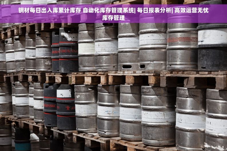 钢材每日出入库累计库存 自动化库存管理系统| 每日报表分析| 高效运营无忧库存管理