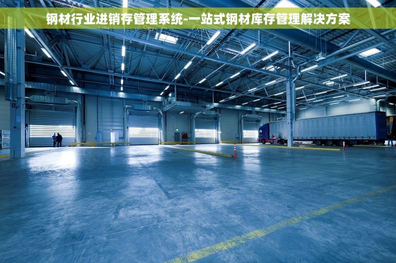 钢材行业进销存管理系统-一站式钢材库存管理解决方案