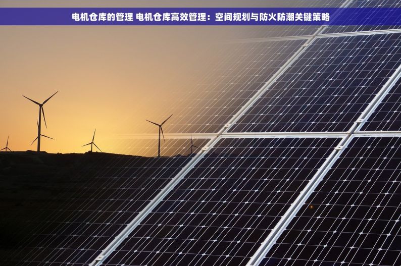 电机仓库的管理 电机仓库高效管理：空间规划与防火防潮关键策略