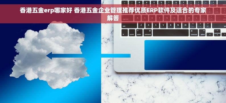 香港五金erp哪家好 香港五金企业管理推荐优质ERP软件及适合的专家解答