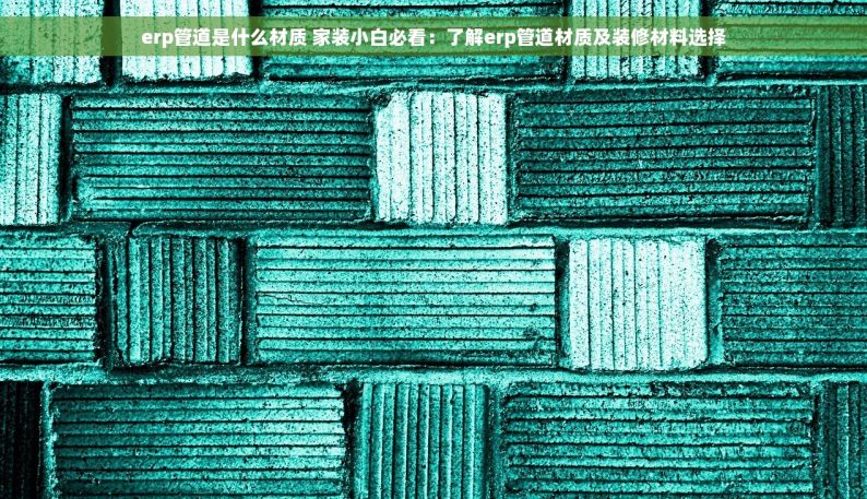 erp管道是什么材质 家装小白必看：了解erp管道材质及装修材料选择