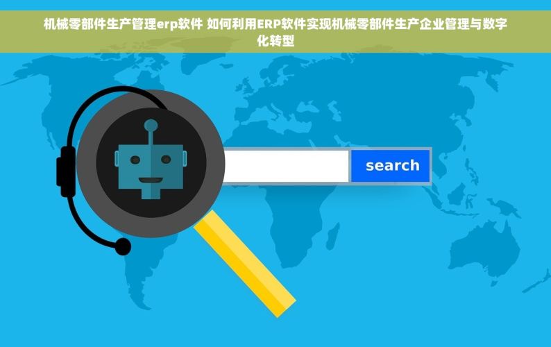机械零部件生产管理erp软件 如何利用ERP软件实现机械零部件生产企业管理与数字化转型