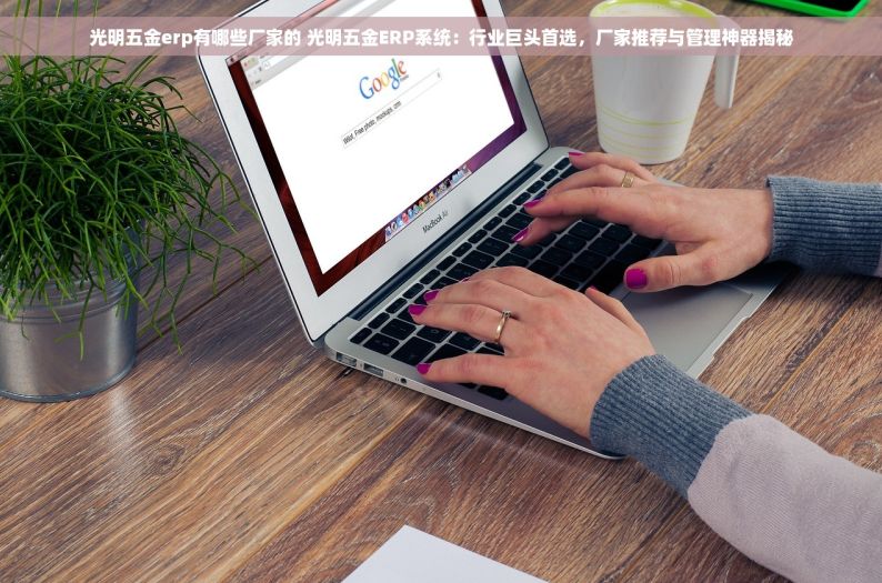 光明五金erp有哪些厂家的 光明五金ERP系统：行业巨头首选，厂家推荐与管理神器揭秘