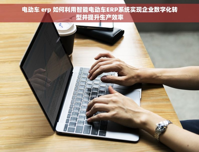 电动车 erp 如何利用智能电动车ERP系统实现企业数字化转型并提升生产效率