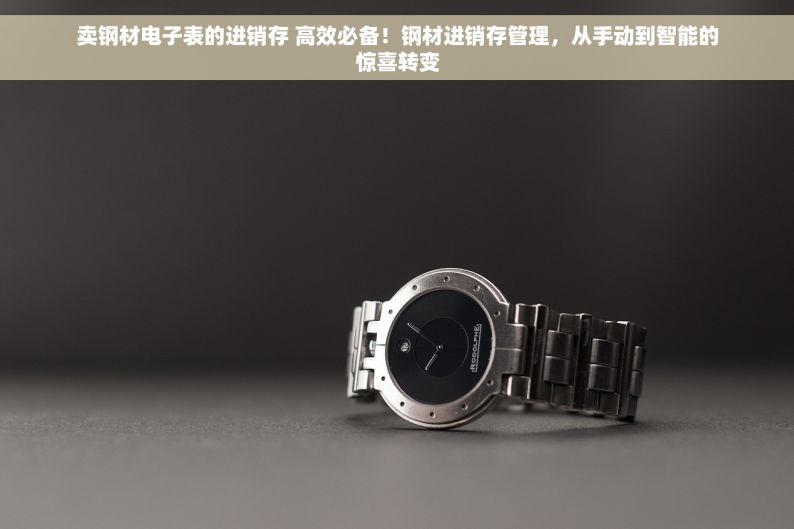 卖钢材电子表的进销存 高效必备！钢材进销存管理，从手动到智能的惊喜转变