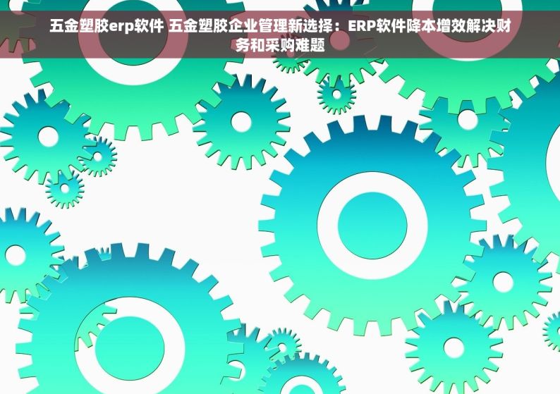 五金塑胶erp软件 五金塑胶企业管理新选择：ERP软件降本增效解决财务和采购难题