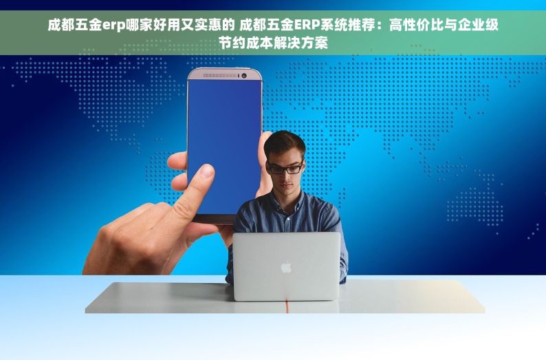 成都五金erp哪家好用又实惠的 成都五金ERP系统推荐：高性价比与企业级节约成本解决方案