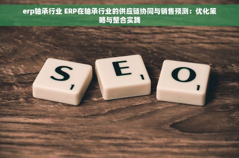 erp轴承行业 ERP在轴承行业的供应链协同与销售预测：优化策略与整合实践