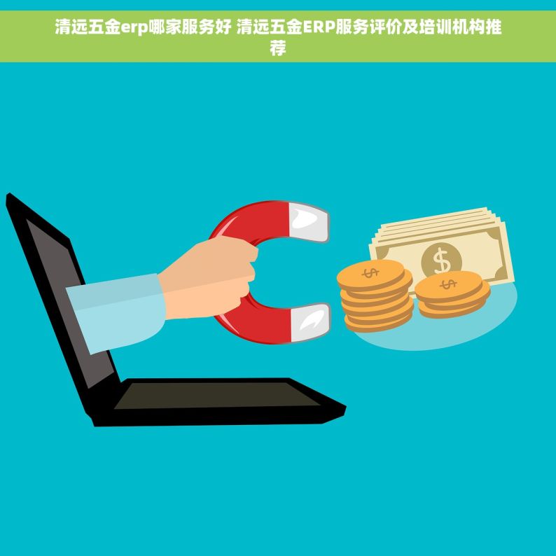 清远五金erp哪家服务好 清远五金ERP服务评价及培训机构推荐
