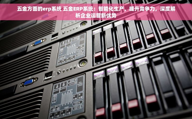 五金方面的erp系统 五金ERP系统：智能化生产，提升竞争力，深度解析企业运营新优势