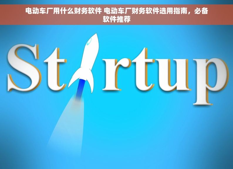 电动车厂用什么财务软件 电动车厂财务软件选用指南，必备软件推荐