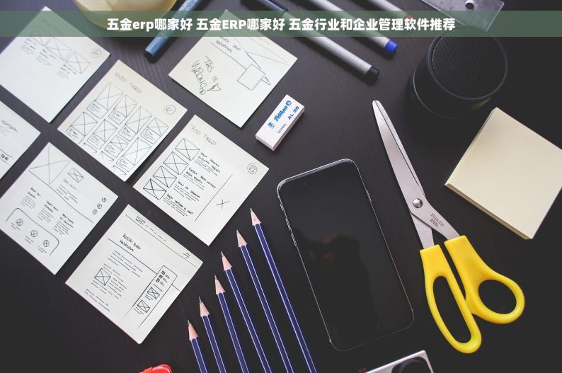 五金erp哪家好 五金ERP哪家好 五金行业和企业管理软件推荐