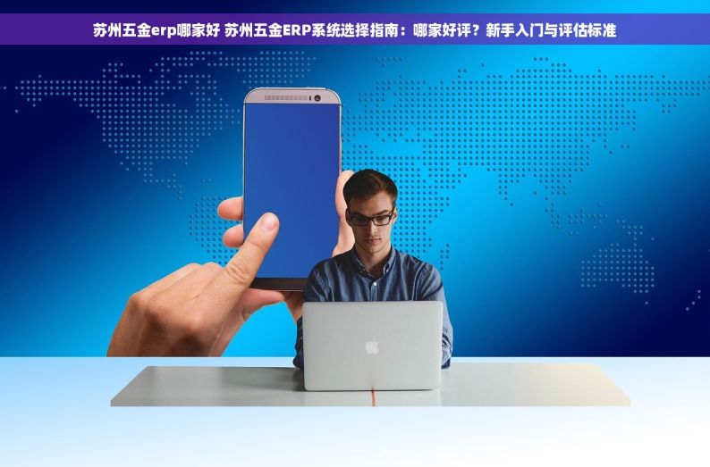 苏州五金erp哪家好 苏州五金ERP系统选择指南：哪家好评？新手入门与评估标准