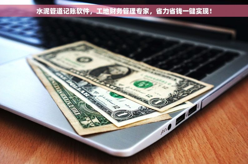 水泥管道记账软件，工地财务管理专家，省力省钱一键实现！