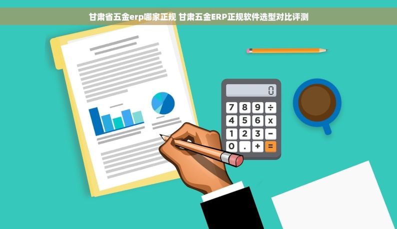 甘肃省五金erp哪家正规 甘肃五金ERP正规软件选型对比评测