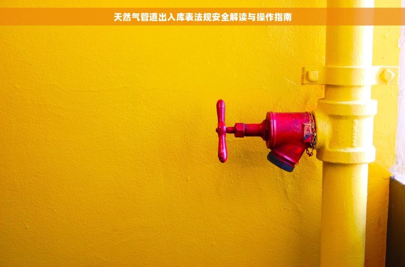 天然气管道出入库表法规安全解读与操作指南