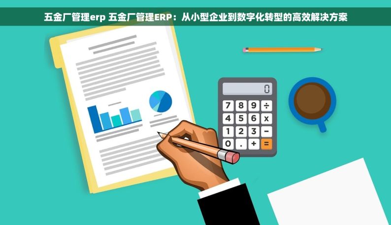 五金厂管理erp 五金厂管理ERP：从小型企业到数字化转型的高效解决方案