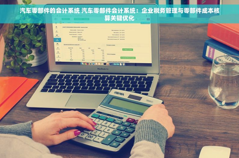 汽车零部件的会计系统 汽车零部件会计系统：企业税务管理与零部件成本核算关键优化
