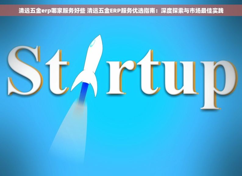 清远五金erp哪家服务好些 清远五金ERP服务优选指南：深度探索与市场最佳实践